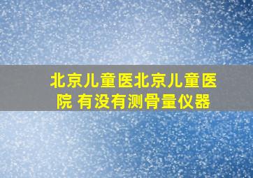 北京儿童医北京儿童医院 有没有测骨量仪器